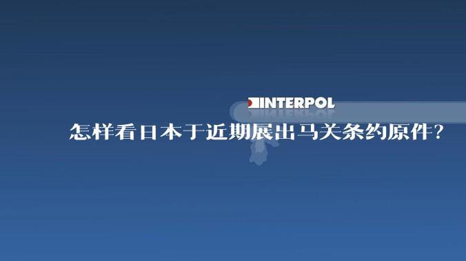 怎样看日本于近期展出马关条约原件?