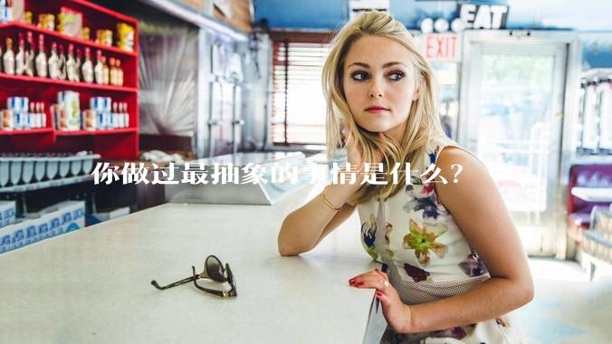 你做过最抽象的事情是什么?