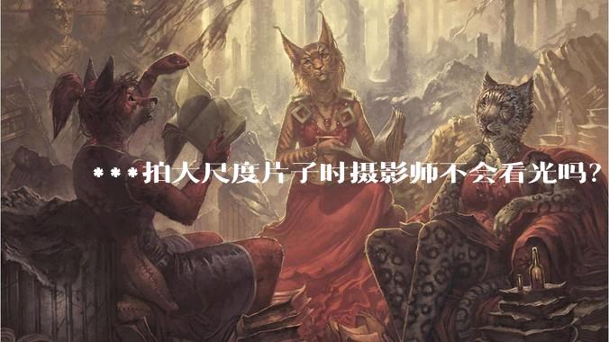 ***拍大尺度片子时摄影师不会看光吗?