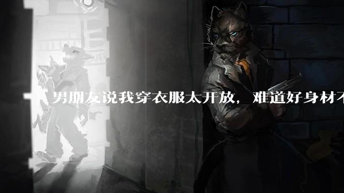 男朋友说我穿衣服太开放,难道好身材不应该显示出来吗?