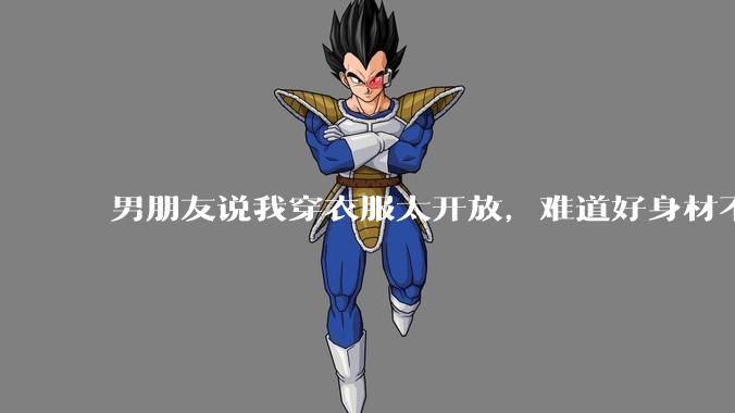 男朋友说我穿衣服太开放,难道好身材不应该显示出来吗?
