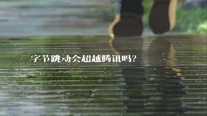 字节跳动会超越腾讯吗?
