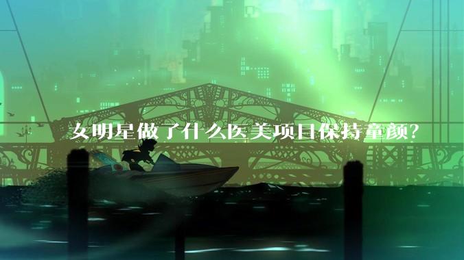 女明星做了什么医美项目保持童颜?