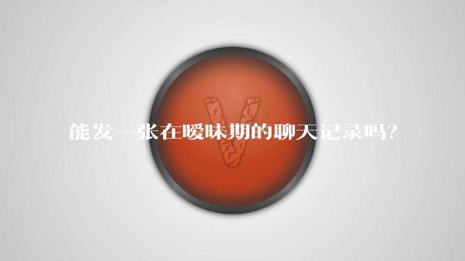 能发一张在暧昧期的聊天记录吗?