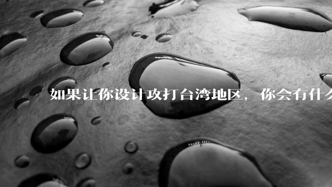 如果让你设计攻打台湾地区,你会有什么好的想法和打法?