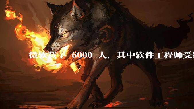 微软裁了 6000 人,其中软件工程师受影响最大,这会给整个软件行业的人才流动带来怎样的连锁反应?