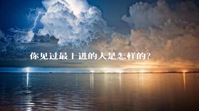 你见过最上进的人是怎样的?