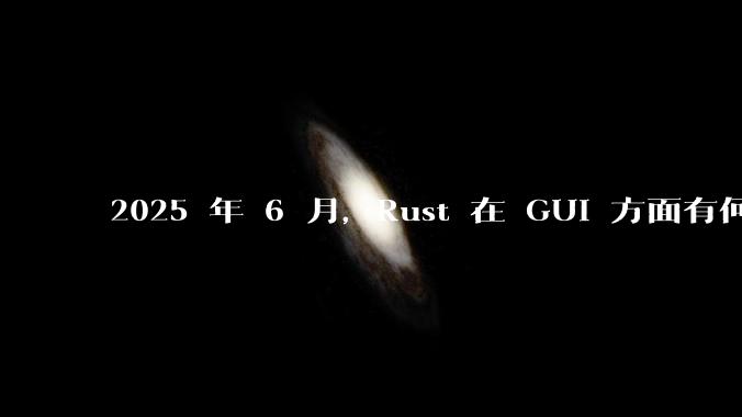 2025 年 6 月,Rust 在 GUI 方面有何大的进展? 你最看好哪个框架?