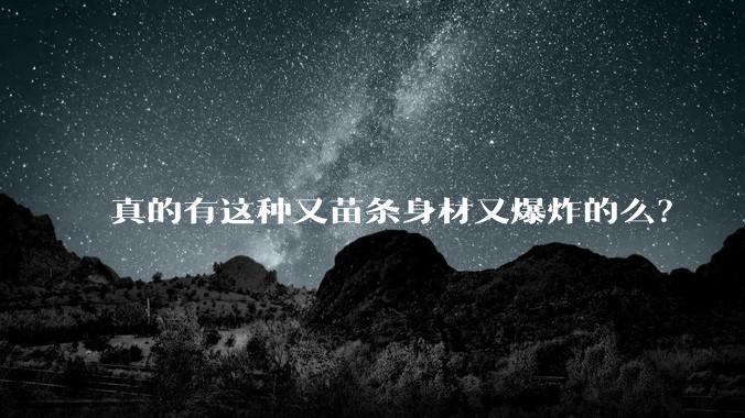 真的有这种又苗条身材又爆炸的么?