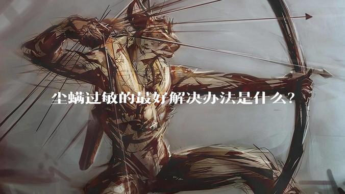 尘螨过敏的最好解决办法是什么?