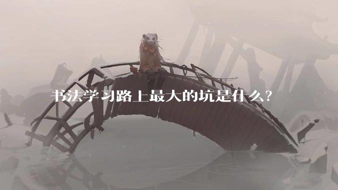 书法学习路上最大的坑是什么?