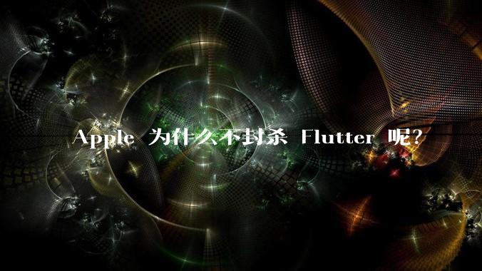 Apple 为什么不封杀 Flutter 呢?