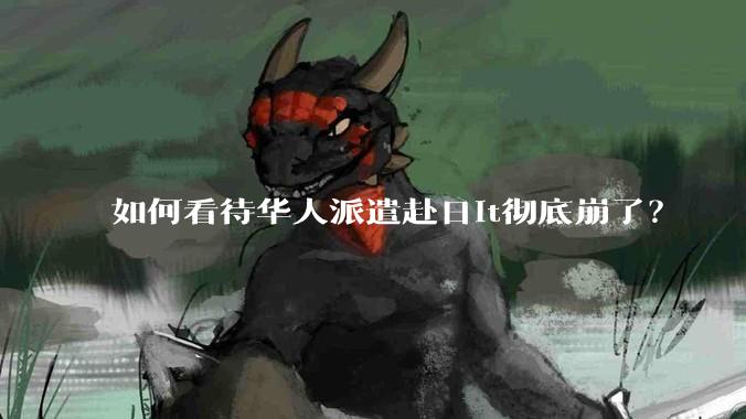 如何看待华人派遣赴日it彻底崩了?