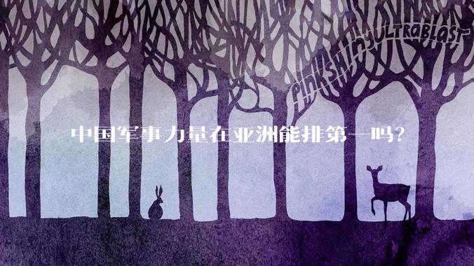 中国军事力量在亚洲能排第一吗?