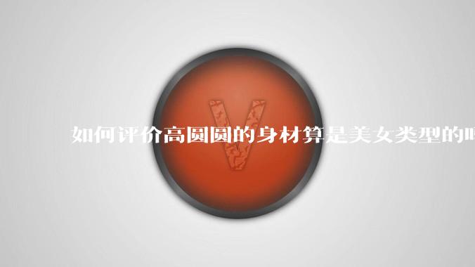 如何评价高圆圆的身材算是美女类型的吗?