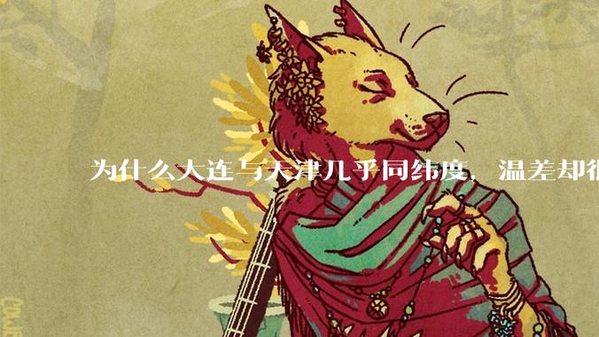 为什么大连与天津几乎同纬度,温差却很大?