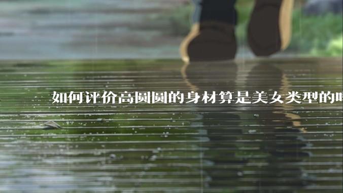 如何评价高圆圆的身材算是美女类型的吗?