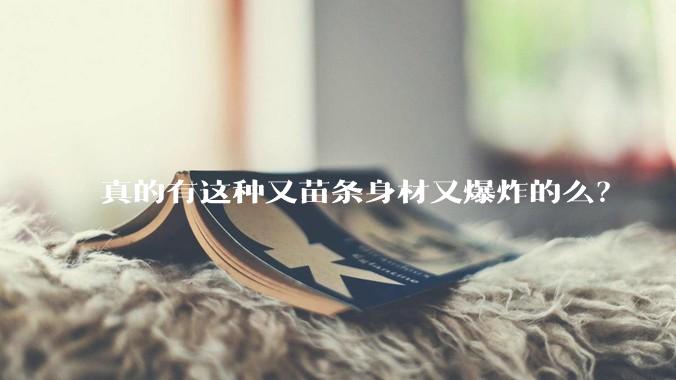 真的有这种又苗条身材又爆炸的么?