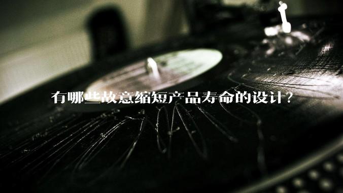 有哪些故意缩短产品寿命的设计?