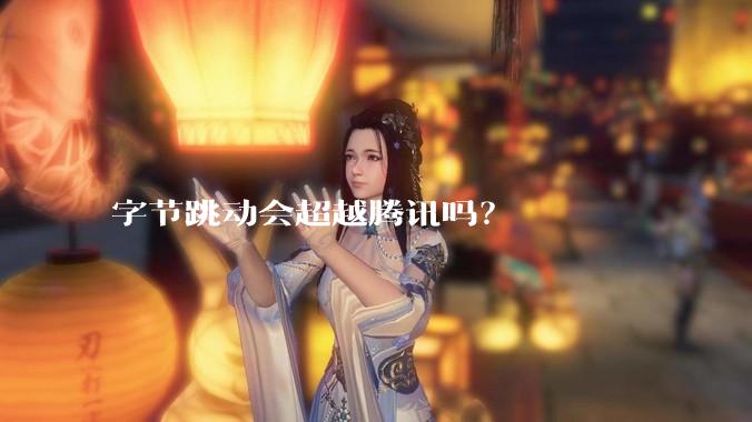 字节跳动会超越腾讯吗?