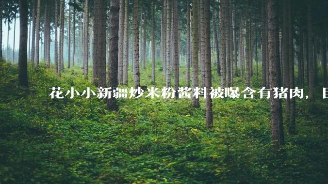 花小小新疆炒米粉酱料被曝含有猪肉,目前品牌已致歉,如何看待这件事?