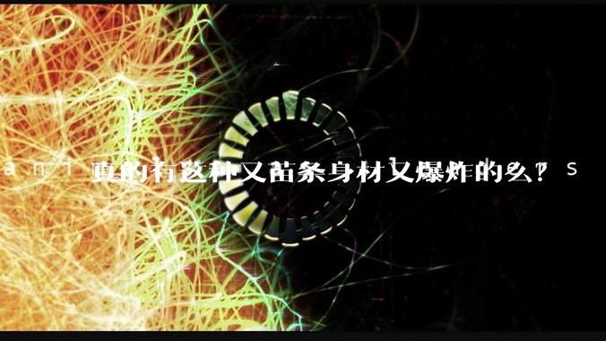 真的有这种又苗条身材又爆炸的么?