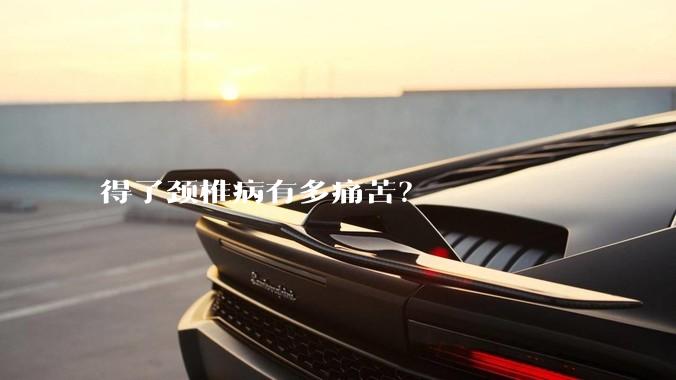 得了颈椎病有多痛苦?