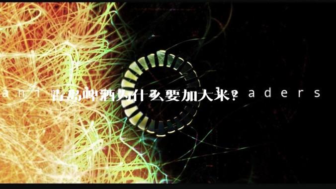 青岛啤酒为什么要加大米?